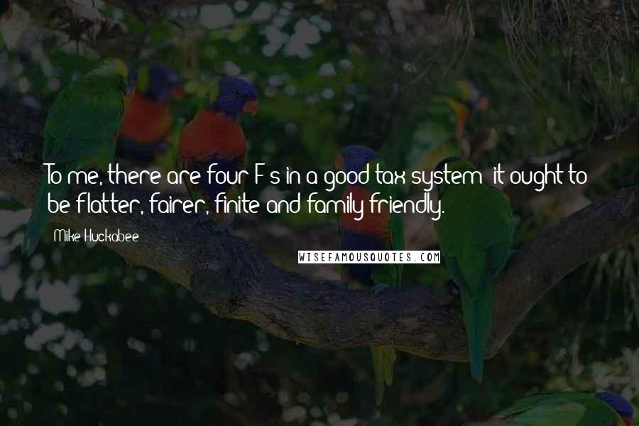 Mike Huckabee quotes: To me, there are four F's in a good tax system: it ought to be flatter, fairer, finite and family-friendly.