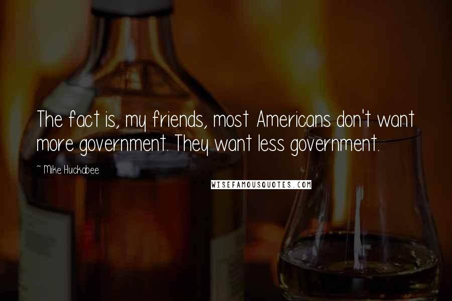 Mike Huckabee quotes: The fact is, my friends, most Americans don't want more government. They want less government.