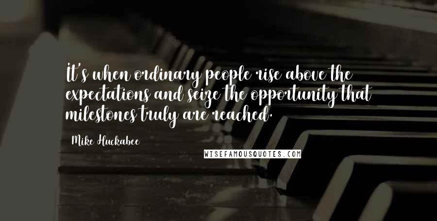 Mike Huckabee quotes: It's when ordinary people rise above the expectations and seize the opportunity that milestones truly are reached. Mike Huckabee quotes: It's when ordinary people rise above the expectations and seize the opportunity that milestones truly are reached.