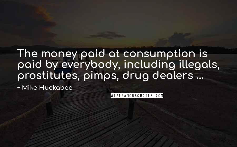 Mike Huckabee quotes: The money paid at consumption is paid by everybody, including illegals, prostitutes, pimps, drug dealers ... Mike Huckabee quotes: The money paid at consumption is paid by everybody, including illegals, prostitutes, pimps, drug dealers ...