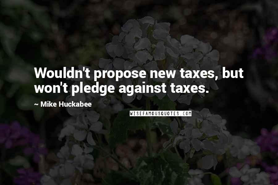 Mike Huckabee quotes: Wouldn't propose new taxes, but won't pledge against taxes.