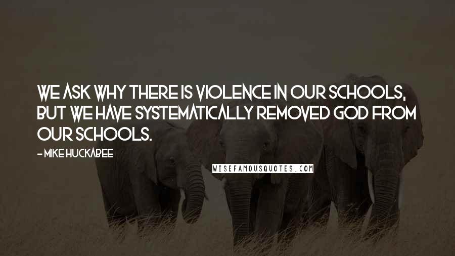 Mike Huckabee quotes: We ask why there is violence in our schools, but we have systematically removed God from our schools. Mike Huckabee quotes: We ask why there is violence in our schools, but we have systematically removed God from our schools.