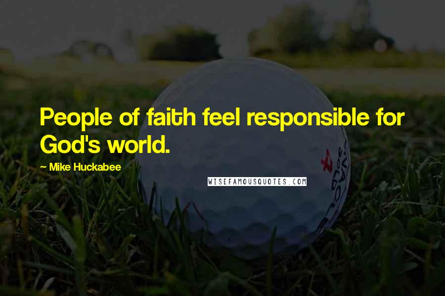 Mike Huckabee quotes: People of faith feel responsible for God's world.