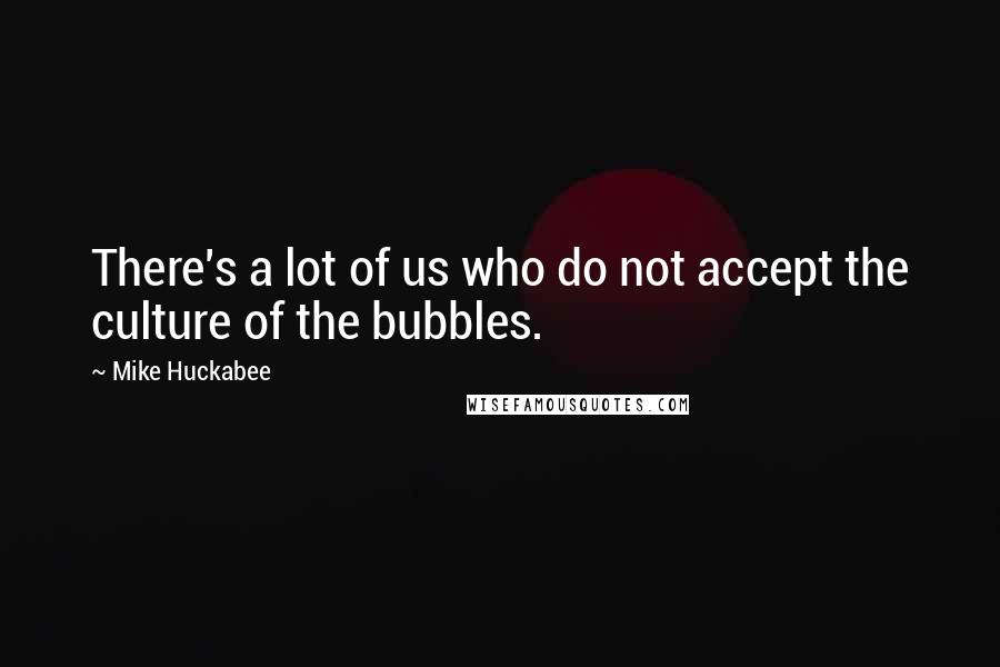 Mike Huckabee quotes: There's a lot of us who do not accept the culture of the bubbles.