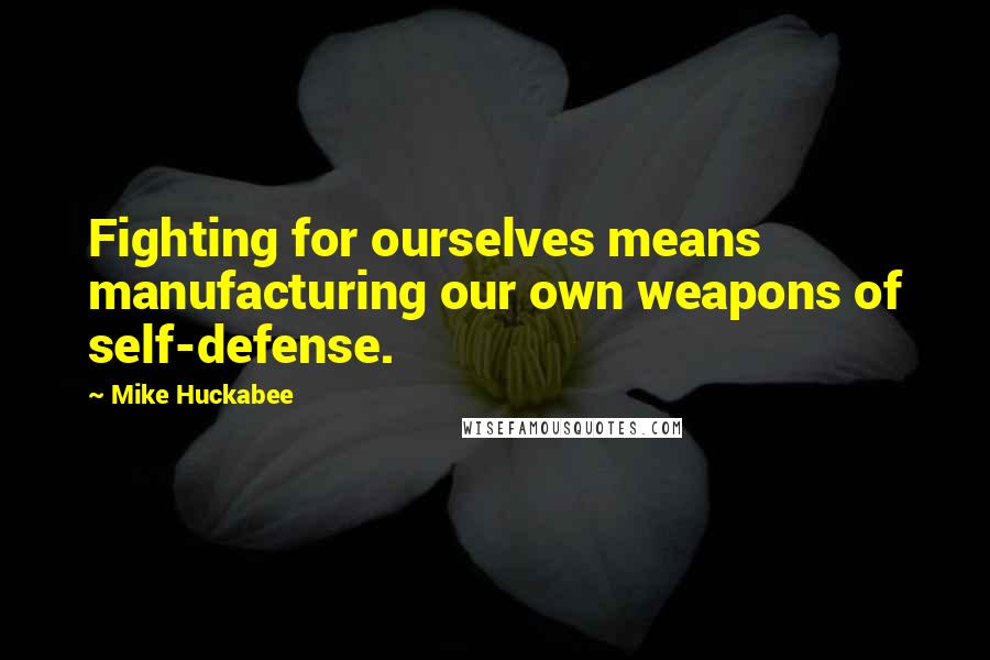 Mike Huckabee quotes: Fighting for ourselves means manufacturing our own weapons of self-defense.