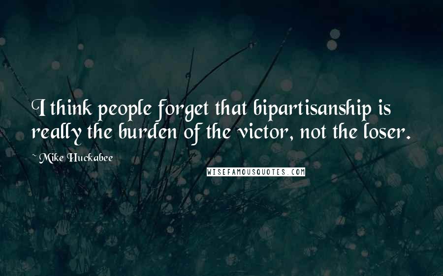 Mike Huckabee quotes: I think people forget that bipartisanship is really the burden of the victor, not the loser.