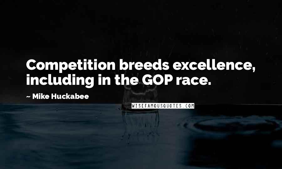 Mike Huckabee quotes: Competition breeds excellence, including in the GOP race.