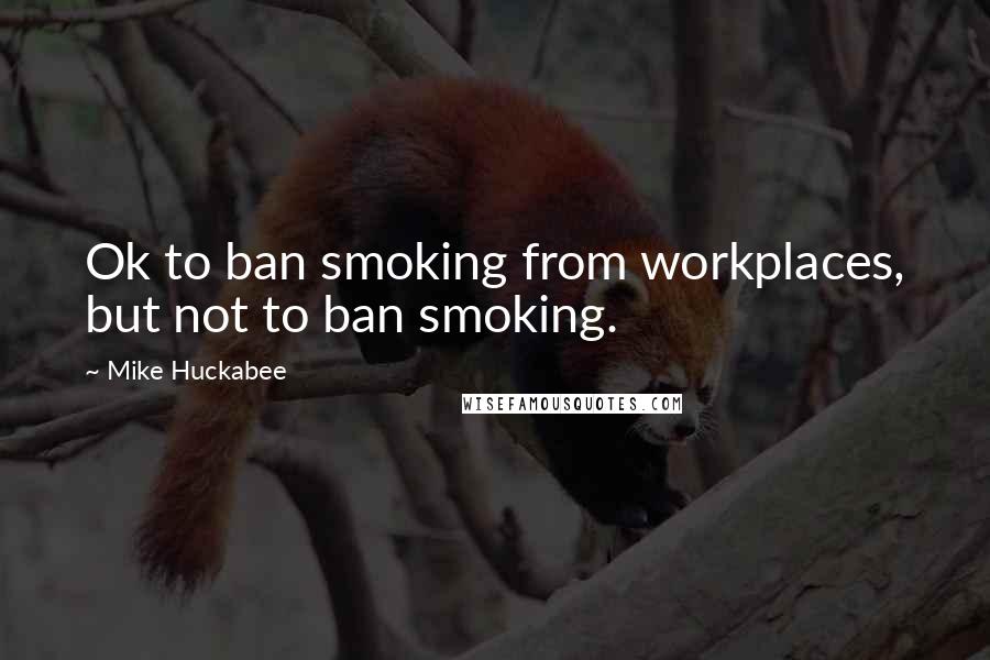 Mike Huckabee quotes: Ok to ban smoking from workplaces, but not to ban smoking.