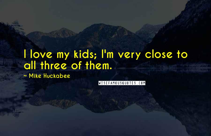 Mike Huckabee quotes: I love my kids; I'm very close to all three of them.