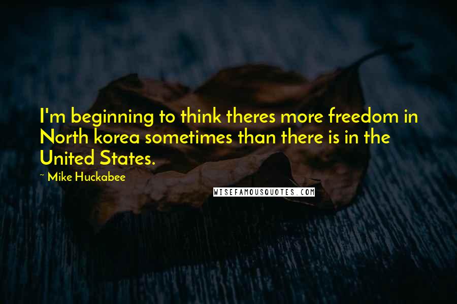 Mike Huckabee quotes: I'm beginning to think theres more freedom in North korea sometimes than there is in the United States.
