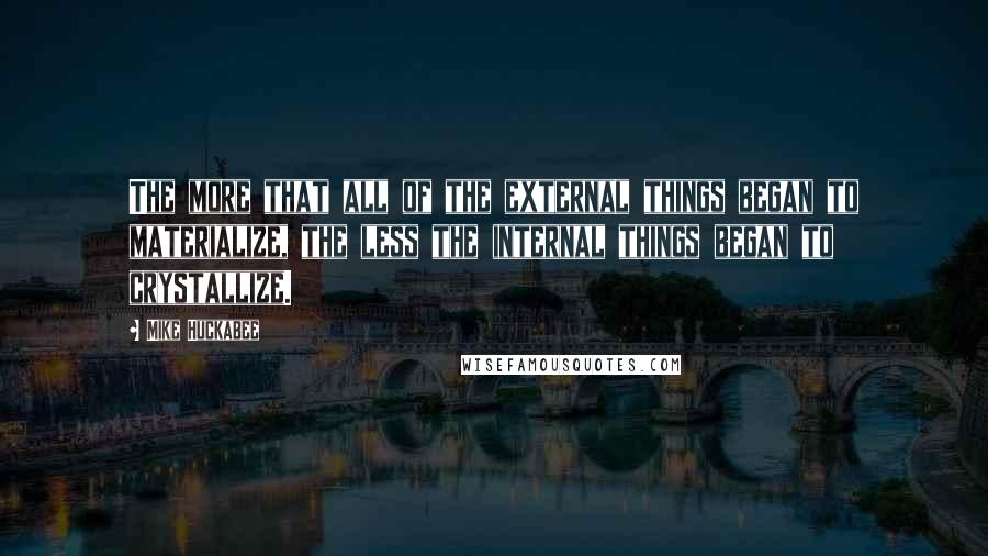 Mike Huckabee quotes: The more that all of the external things began to materialize, the less the internal things began to crystallize.