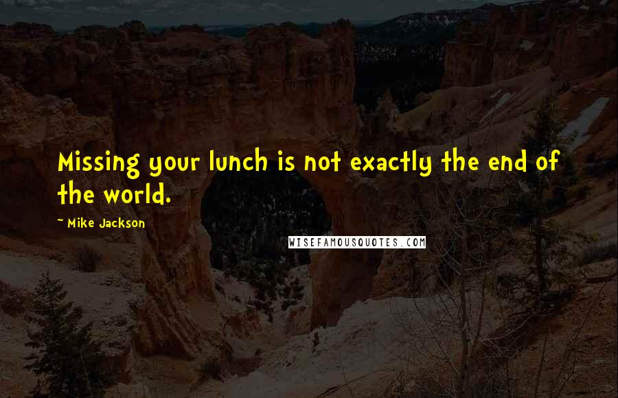 Mike Jackson quotes: Missing your lunch is not exactly the end of the world.