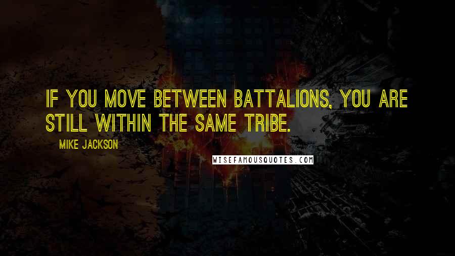 Mike Jackson quotes: If you move between battalions, you are still within the same tribe.
