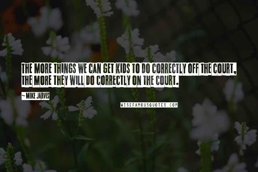 Mike Jarvis quotes: The more things we can get kids to do correctly off the court, the more they will do correctly on the court.