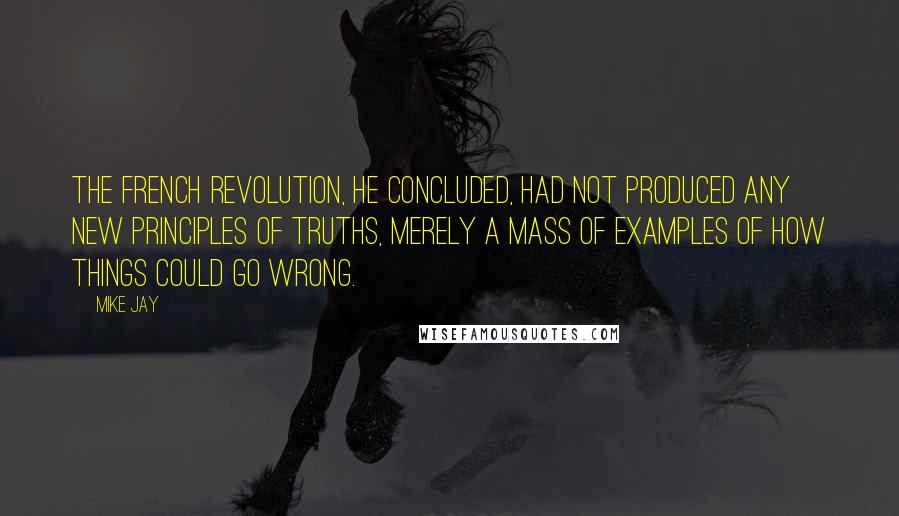 Mike Jay quotes: The French revolution, he concluded, had not produced any new principles of truths, merely a mass of examples of how things could go wrong. Mike Jay quotes: The French revolution, he concluded, had not produced any new principles of truths, merely a mass of examples of how things could go wrong.