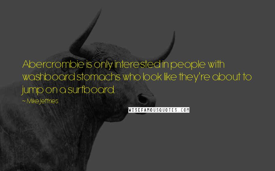 Mike Jeffries quotes: Abercrombie is only interested in people with washboard stomachs who look like they're about to jump on a surfboard.