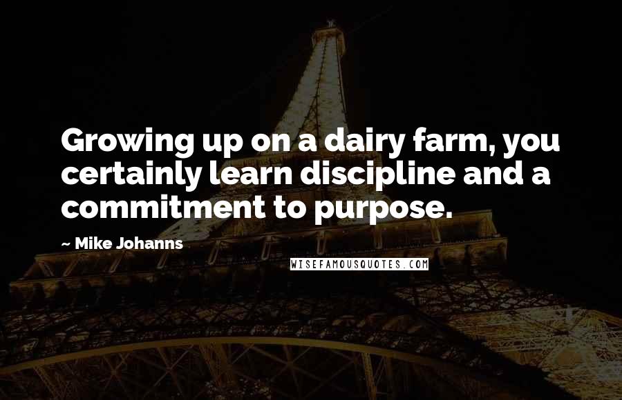 Mike Johanns quotes: Growing up on a dairy farm, you certainly learn discipline and a commitment to purpose.