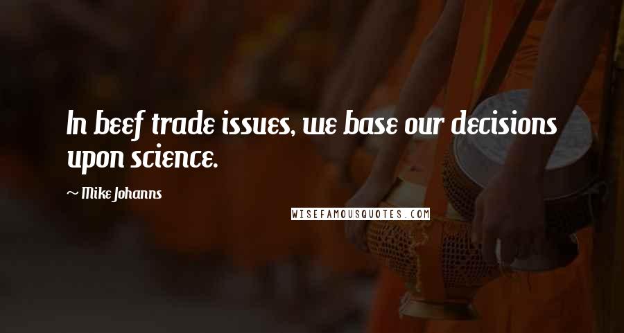 Mike Johanns quotes: In beef trade issues, we base our decisions upon science.