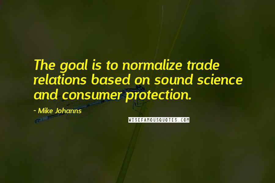 Mike Johanns quotes: The goal is to normalize trade relations based on sound science and consumer protection.