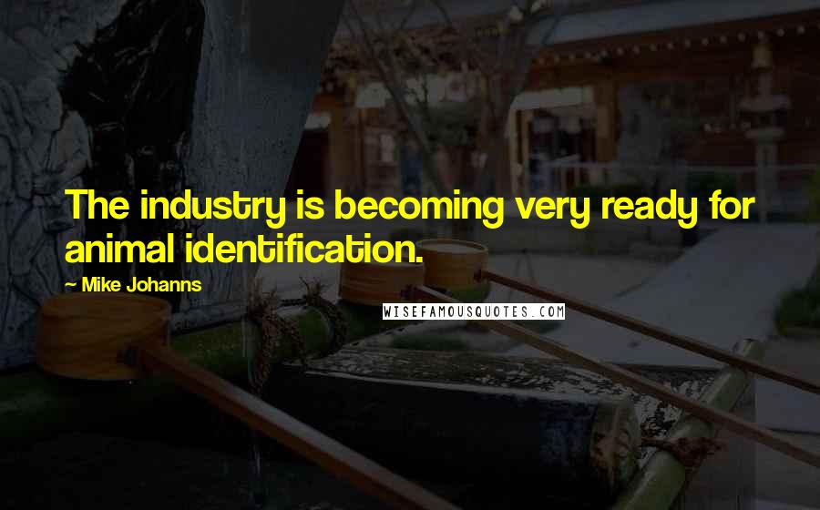 Mike Johanns quotes: The industry is becoming very ready for animal identification.