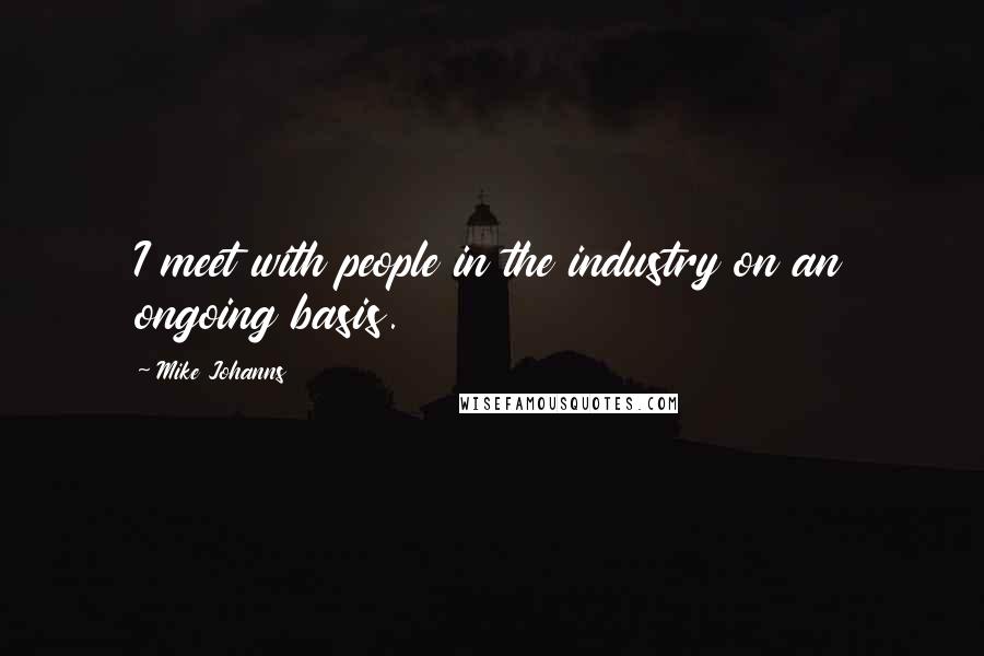 Mike Johanns quotes: I meet with people in the industry on an ongoing basis.