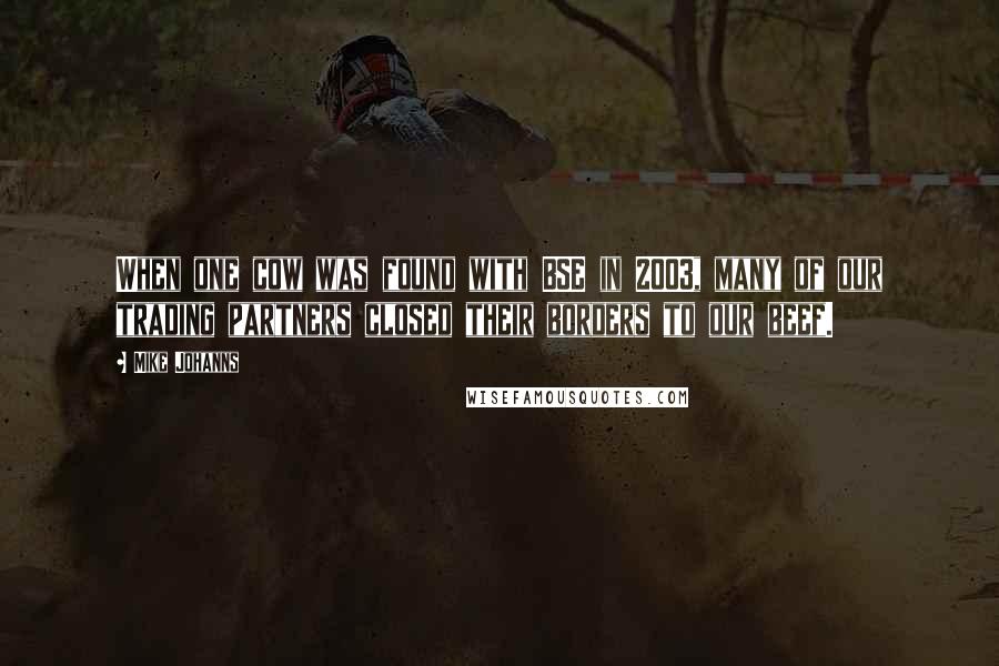 Mike Johanns quotes: When one cow was found with BSE in 2003, many of our trading partners closed their borders to our beef.