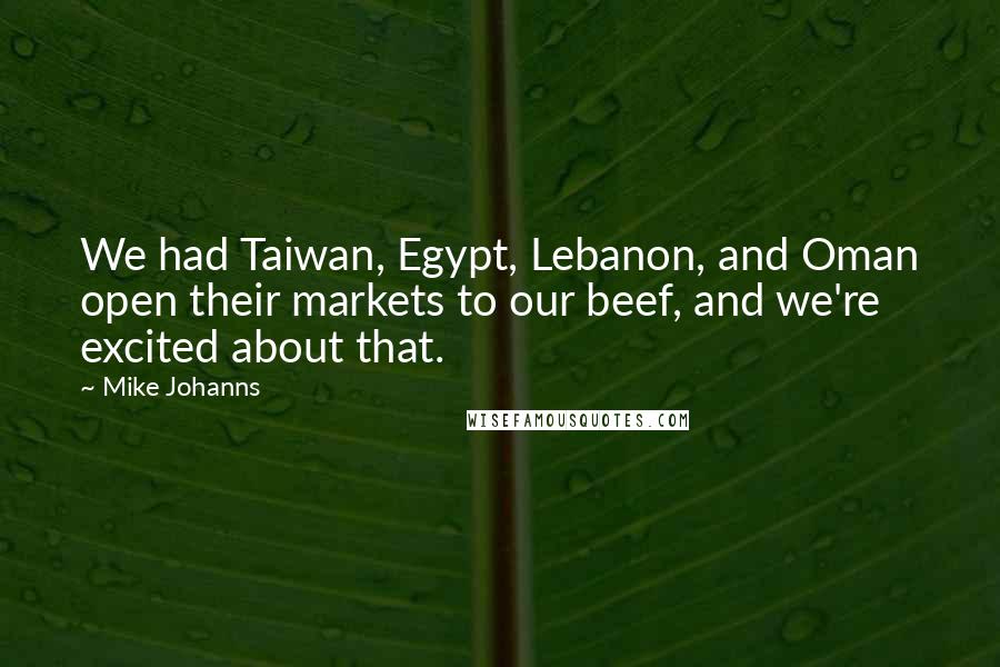 Mike Johanns quotes: We had Taiwan, Egypt, Lebanon, and Oman open their markets to our beef, and we're excited about that.