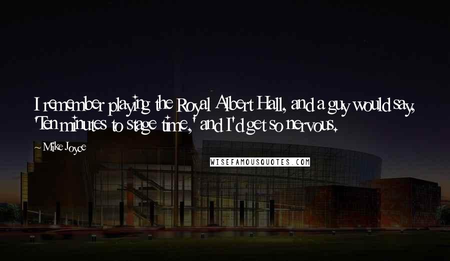 Mike Joyce quotes: I remember playing the Royal Albert Hall, and a guy would say, 'Ten minutes to stage time,' and I'd get so nervous. Mike Joyce quotes: I remember playing the Royal Albert Hall, and a guy would say, 'Ten minutes to stage time,' and I'd get so nervous.