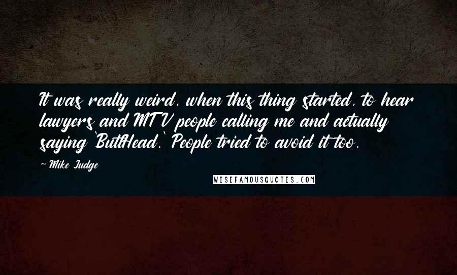 Mike Judge quotes: It was really weird, when this thing started, to hear lawyers and MTV people calling me and actually saying 'ButtHead.' People tried to avoid it too.