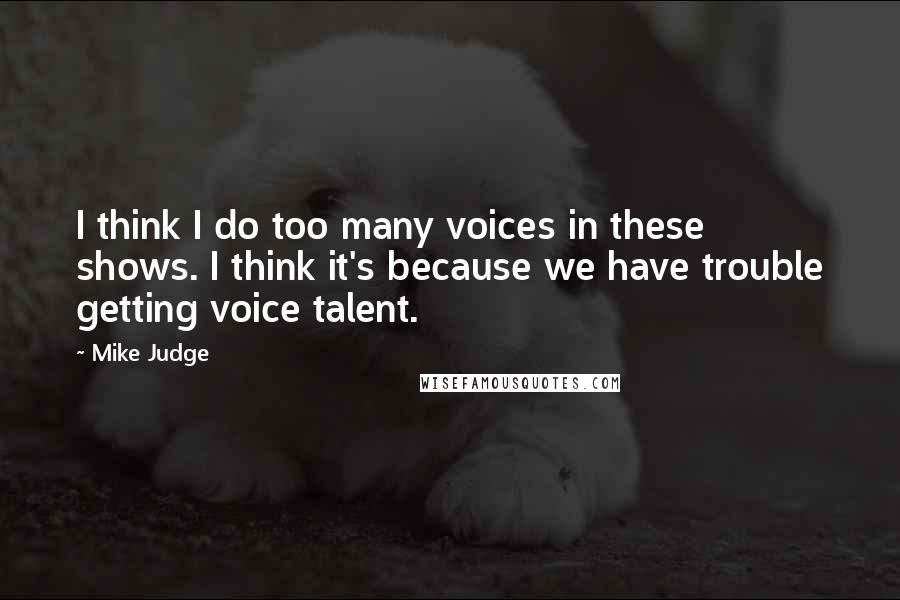Mike Judge quotes: I think I do too many voices in these shows. I think it's because we have trouble getting voice talent. Mike Judge quotes: I think I do too many voices in these shows. I think it's because we have trouble getting voice talent.