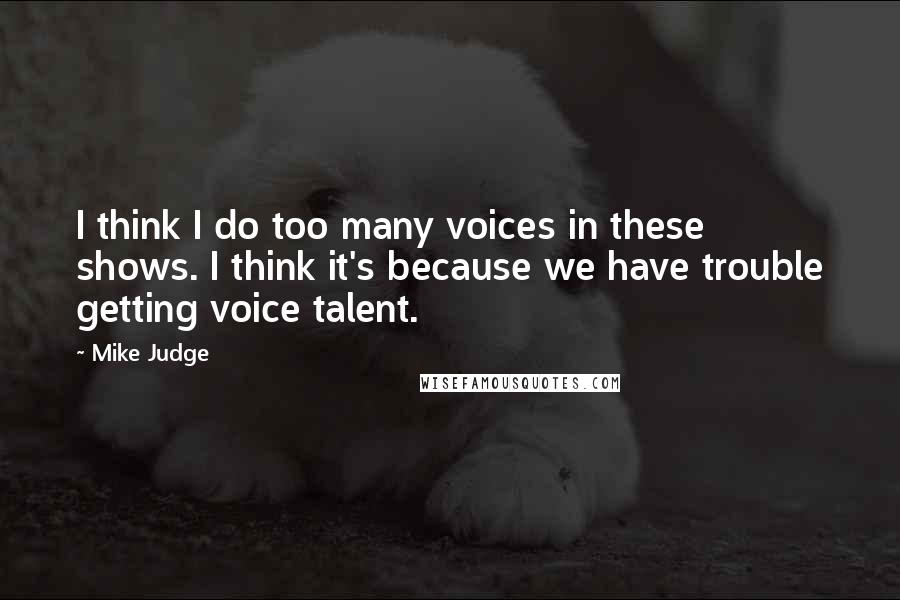 Mike Judge quotes: I think I do too many voices in these shows. I think it's because we have trouble getting voice talent.