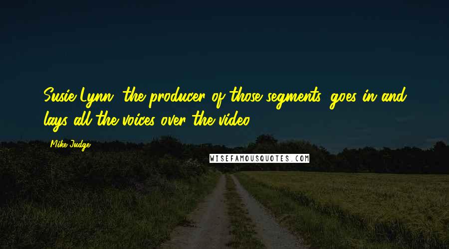 Mike Judge quotes: Susie Lynn, the producer of those segments, goes in and lays all the voices over the video.