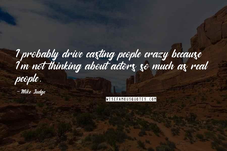 Mike Judge quotes: I probably drive casting people crazy because I'm not thinking about actors so much as real people.