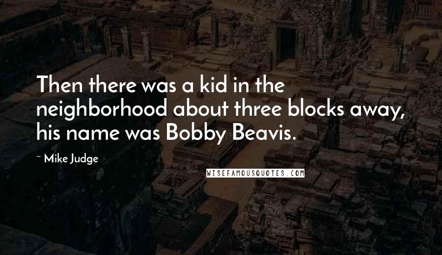 Mike Judge quotes: Then there was a kid in the neighborhood about three blocks away, his name was Bobby Beavis.