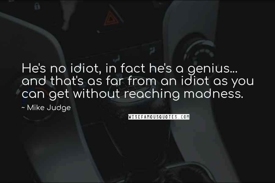 Mike Judge quotes: He's no idiot, in fact he's a genius... and that's as far from an idiot as you can get without reaching madness.