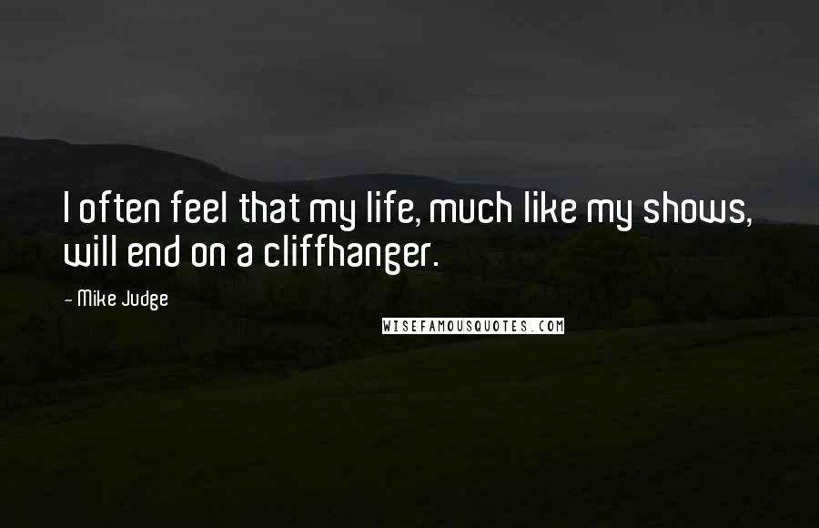 Mike Judge quotes: I often feel that my life, much like my shows, will end on a cliffhanger.