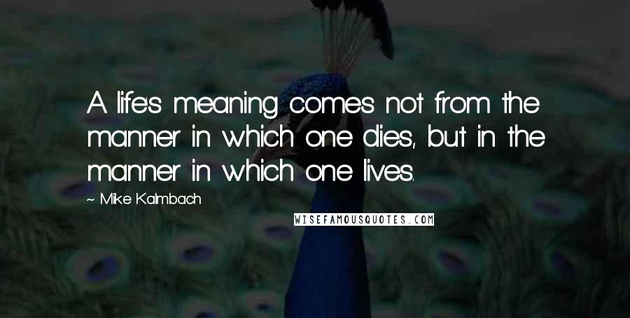 Mike Kalmbach quotes: A life's meaning comes not from the manner in which one dies, but in the manner in which one lives.