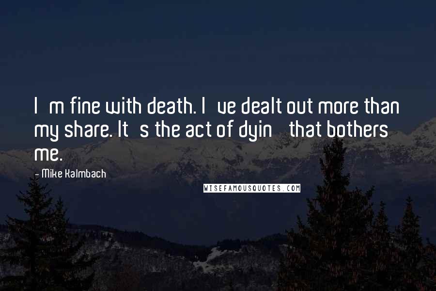Mike Kalmbach quotes: I'm fine with death. I've dealt out more than my share. It's the act of dyin' that bothers me.