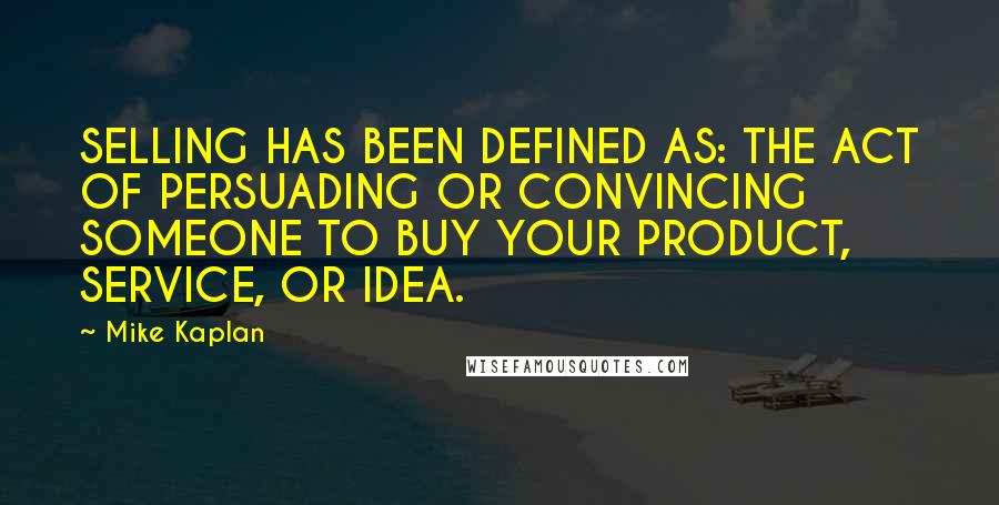 Mike Kaplan quotes: SELLING HAS BEEN DEFINED AS: THE ACT OF PERSUADING OR CONVINCING SOMEONE TO BUY YOUR PRODUCT, SERVICE, OR IDEA.