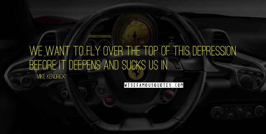 Mike Kendrick quotes: We want to fly over the top of this depression before it deepens and sucks us in.