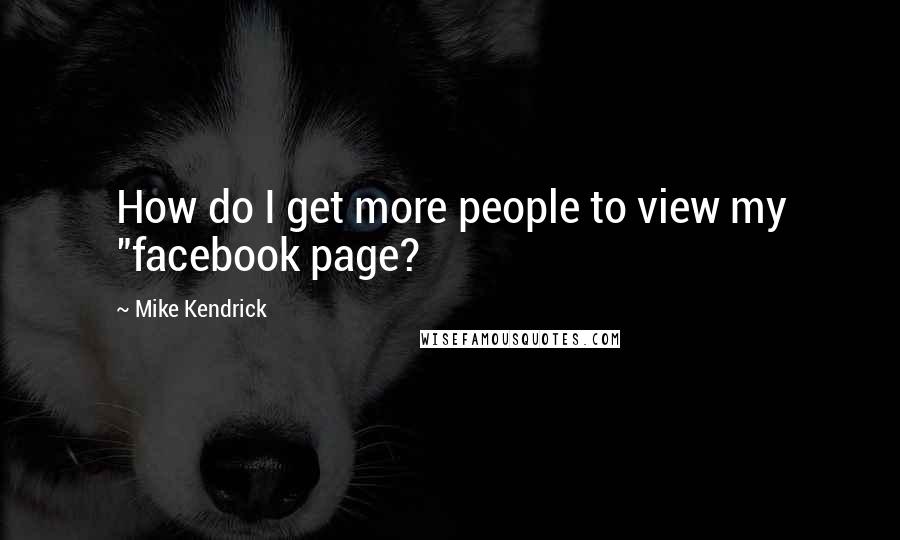 Mike Kendrick quotes: How do I get more people to view my "facebook page?