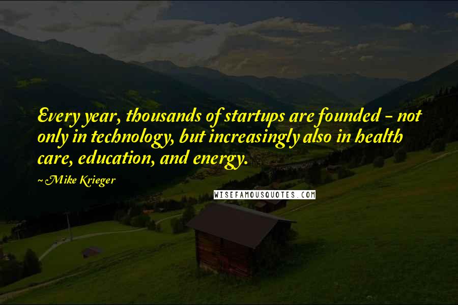 Mike Krieger quotes: Every year, thousands of startups are founded - not only in technology, but increasingly also in health care, education, and energy.