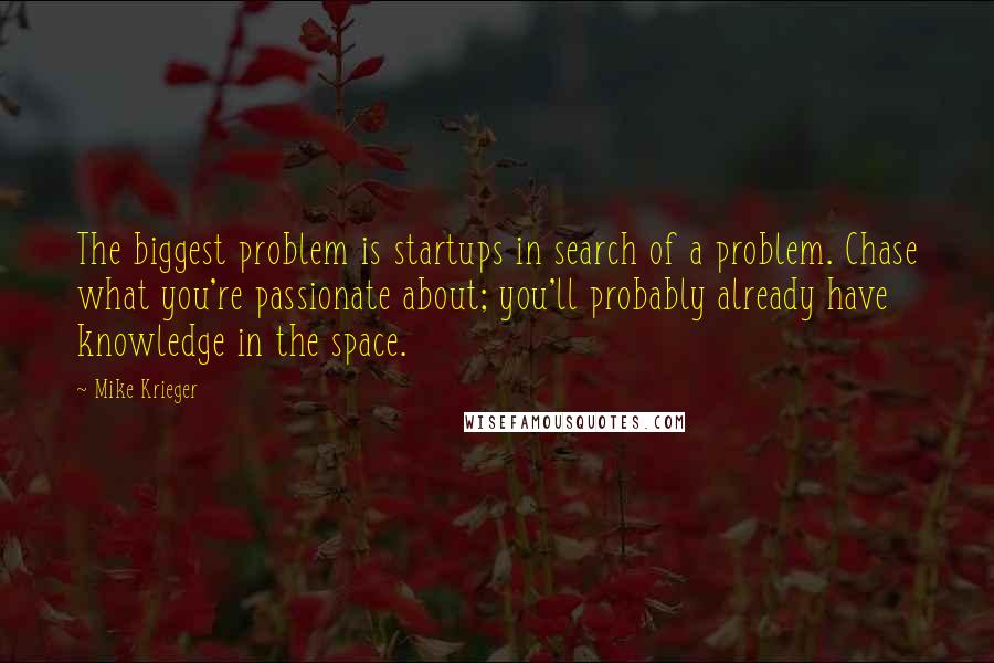 Mike Krieger quotes: The biggest problem is startups in search of a problem. Chase what you're passionate about; you'll probably already have knowledge in the space.