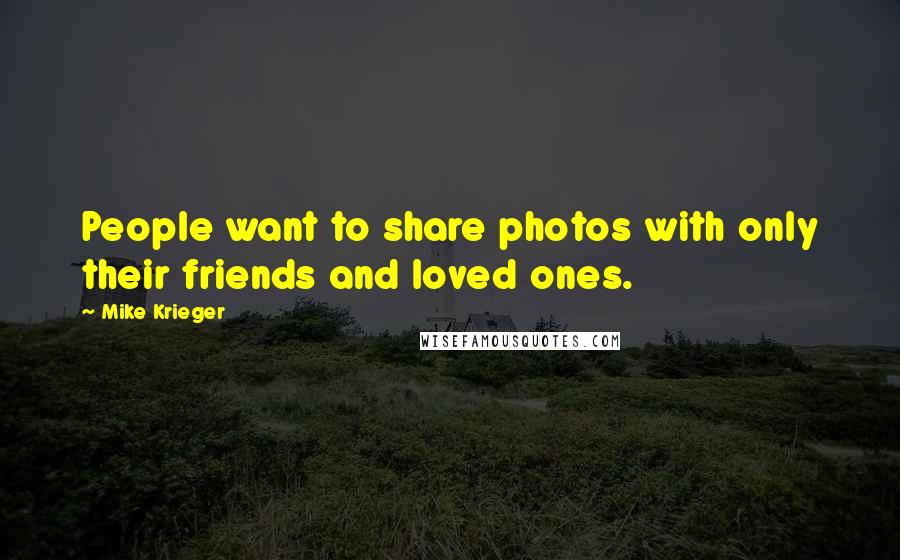 Mike Krieger quotes: People want to share photos with only their friends and loved ones.