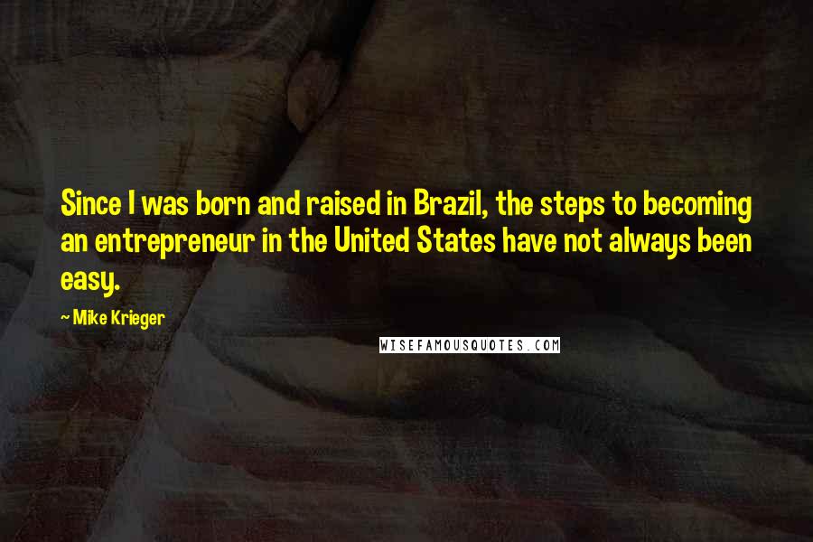 Mike Krieger quotes: Since I was born and raised in Brazil, the steps to becoming an entrepreneur in the United States have not always been easy.