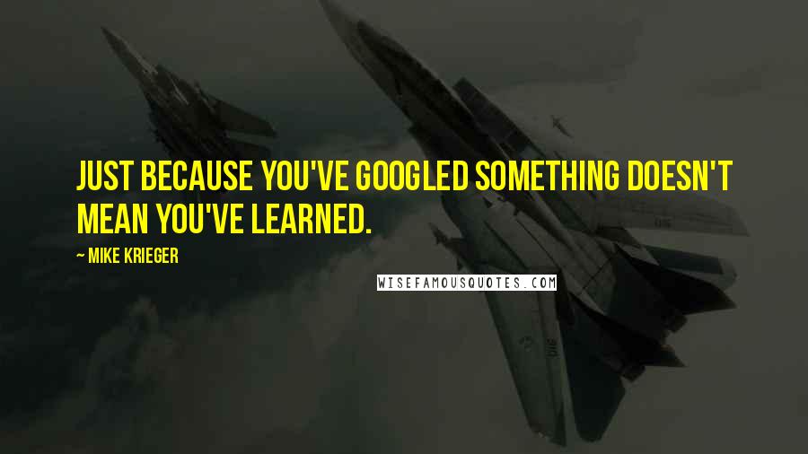 Mike Krieger quotes: Just because you've Googled something doesn't mean you've learned.