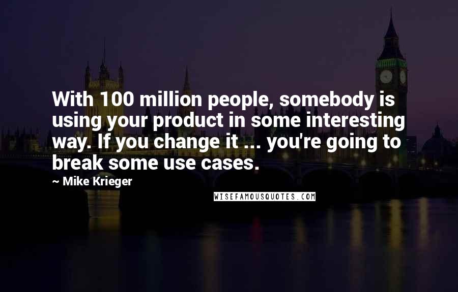 Mike Krieger quotes: With 100 million people, somebody is using your product in some interesting way. If you change it ... you're going to break some use cases.