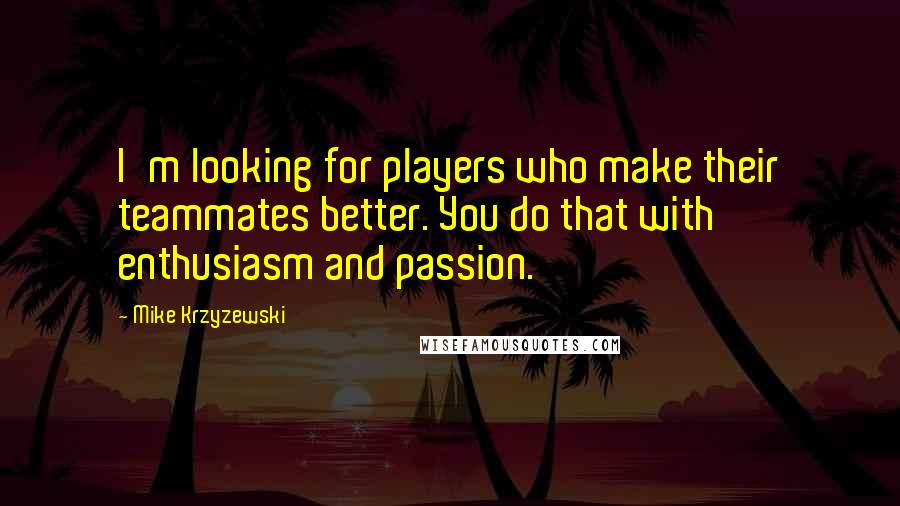 Mike Krzyzewski quotes: I'm looking for players who make their teammates better. You do that with enthusiasm and passion.
