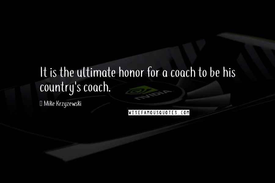 Mike Krzyzewski quotes: It is the ultimate honor for a coach to be his country's coach.