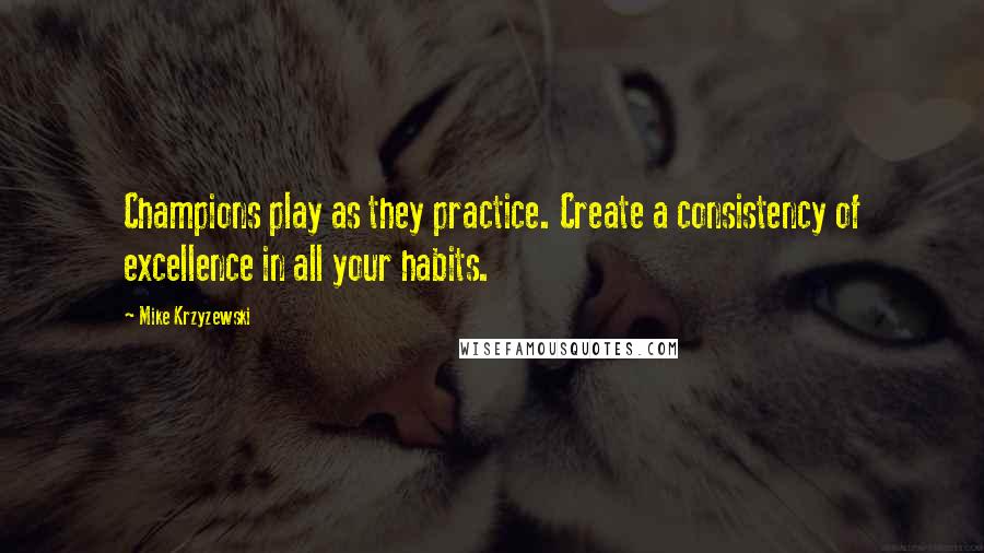 Mike Krzyzewski quotes: Champions play as they practice. Create a consistency of excellence in all your habits.